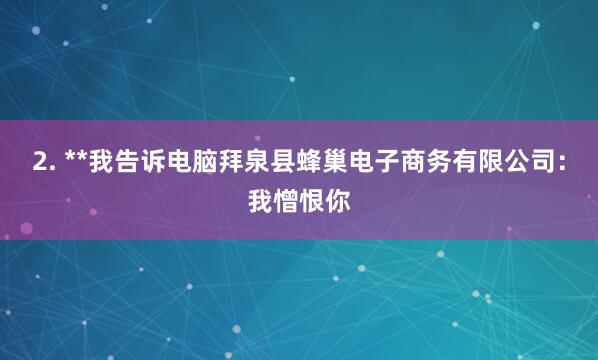 2. **我告诉电脑拜泉县蜂巢电子商务有限公司：我憎恨你
