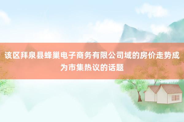 该区拜泉县蜂巢电子商务有限公司域的房价走势成为市集热议的话题