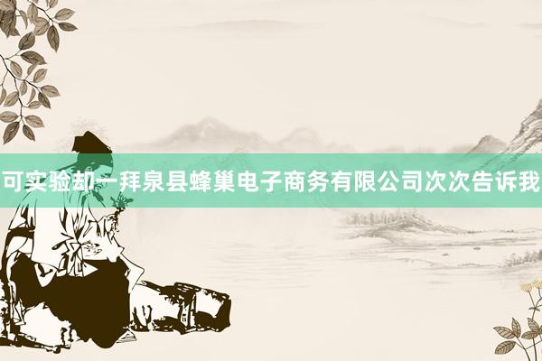 可实验却一拜泉县蜂巢电子商务有限公司次次告诉我
